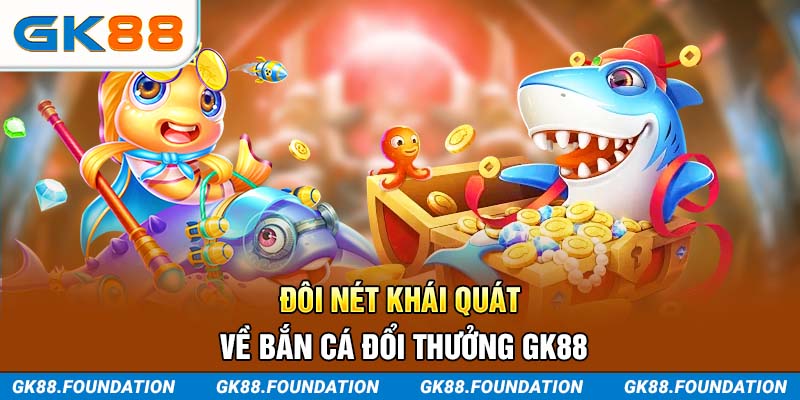 Đôi nét khái quát về Bắn Cá đổi thưởng GK88