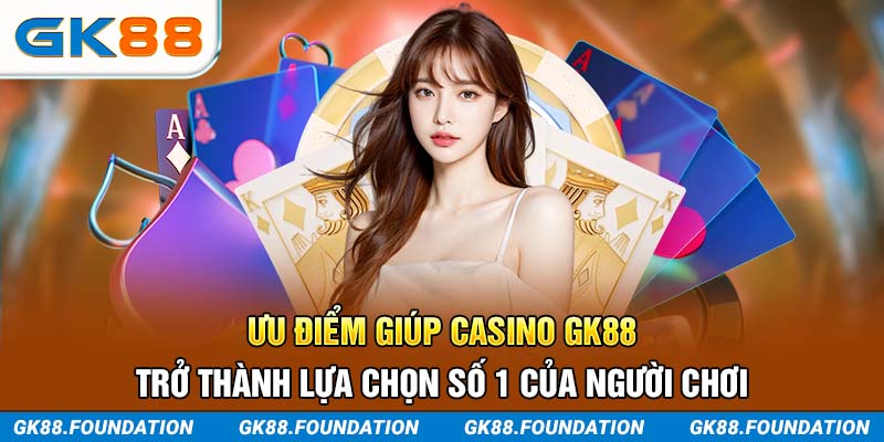 Ưu điểm giúp Casino GK88 trở thành lựa chọn số 1 của người chơi