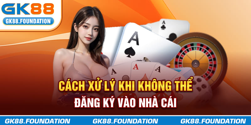 Cách xử lý khi không thể đăng ký vào nhà cái