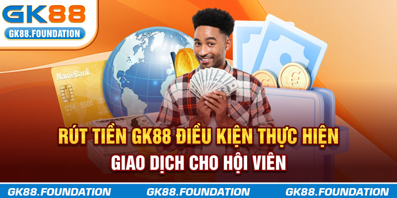 Rút tiền GK88: Điều kiện thực hiện giao dịch cho hội viên